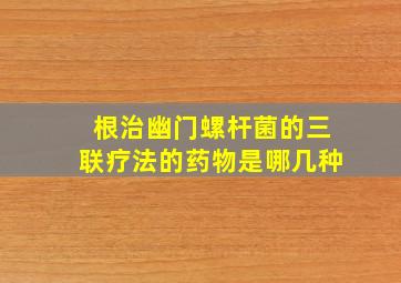 根治幽门螺杆菌的三联疗法的药物是哪几种