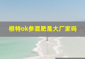 根特ok参混肥是大厂家吗