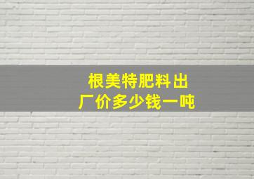 根美特肥料出厂价多少钱一吨