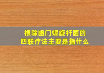 根除幽门螺旋杆菌的四联疗法主要是指什么