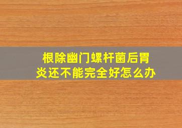 根除幽门螺杆菌后胃炎还不能完全好怎么办