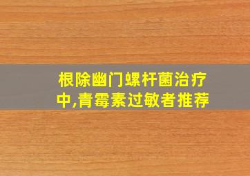 根除幽门螺杆菌治疗中,青霉素过敏者推荐