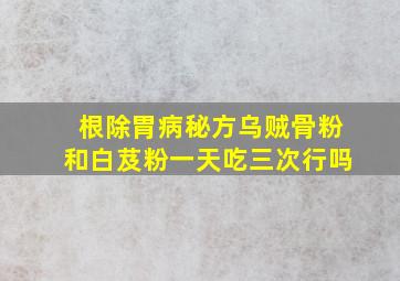 根除胃病秘方乌贼骨粉和白芨粉一天吃三次行吗