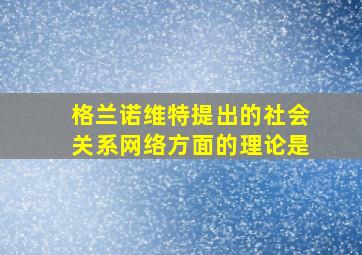 格兰诺维特提出的社会关系网络方面的理论是