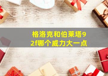 格洛克和伯莱塔92f哪个威力大一点