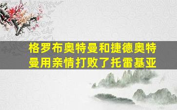 格罗布奥特曼和捷德奥特曼用亲情打败了托雷基亚