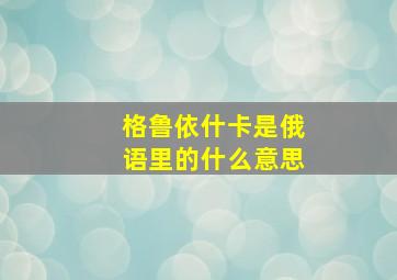 格鲁依什卡是俄语里的什么意思