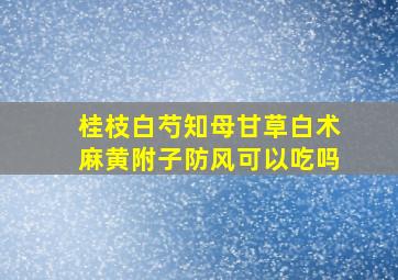 桂枝白芍知母甘草白术麻黄附子防风可以吃吗