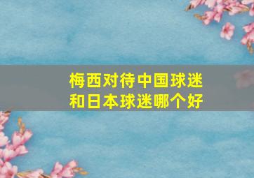 梅西对待中国球迷和日本球迷哪个好