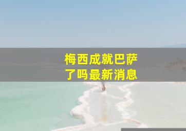 梅西成就巴萨了吗最新消息