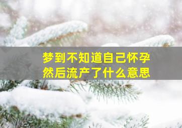 梦到不知道自己怀孕然后流产了什么意思