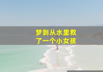 梦到从水里救了一个小女孩