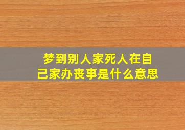 梦到别人家死人在自己家办丧事是什么意思