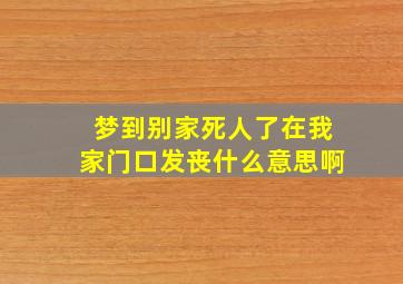 梦到别家死人了在我家门口发丧什么意思啊