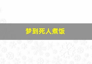 梦到死人煮饭