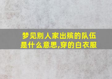 梦见别人家出殡的队伍是什么意思,穿的白衣服