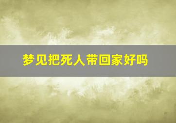 梦见把死人带回家好吗