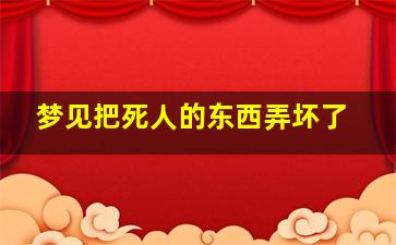 梦见把死人的东西弄坏了