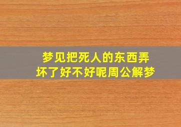 梦见把死人的东西弄坏了好不好呢周公解梦