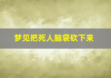 梦见把死人脑袋砍下来