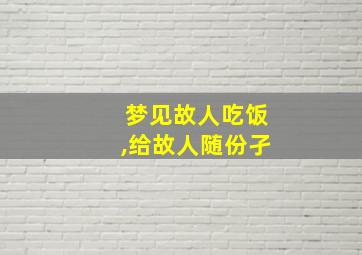 梦见故人吃饭,给故人随份孑