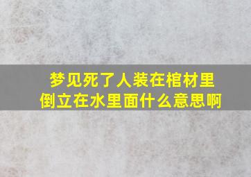 梦见死了人装在棺材里倒立在水里面什么意思啊