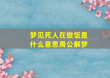 梦见死人在做饭是什么意思周公解梦