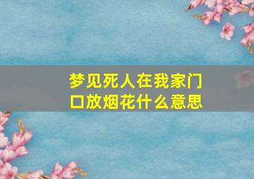 梦见死人在我家门口放烟花什么意思