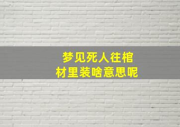 梦见死人往棺材里装啥意思呢