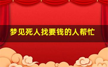 梦见死人找要钱的人帮忙