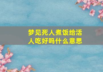 梦见死人煮饭给活人吃好吗什么意思