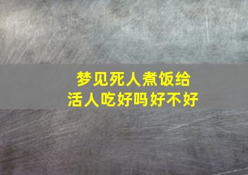 梦见死人煮饭给活人吃好吗好不好