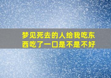 梦见死去的人给我吃东西吃了一囗是不是不好