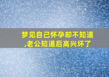 梦见自己怀孕却不知道,老公知道后高兴坏了