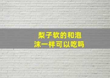 梨子软的和泡沫一样可以吃吗