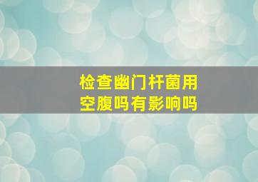 检查幽门杆菌用空腹吗有影响吗