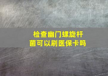 检查幽门螺旋杆菌可以刷医保卡吗