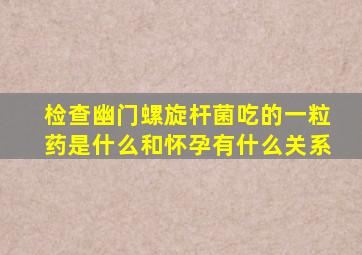 检查幽门螺旋杆菌吃的一粒药是什么和怀孕有什么关系