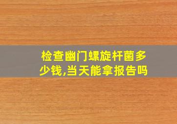 检查幽门螺旋杆菌多少钱,当天能拿报告吗