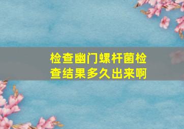 检查幽门螺杆菌检查结果多久出来啊