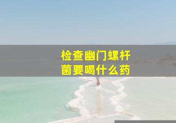 检查幽门螺杆菌要喝什么药