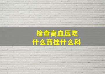 检查高血压吃什么药挂什么科