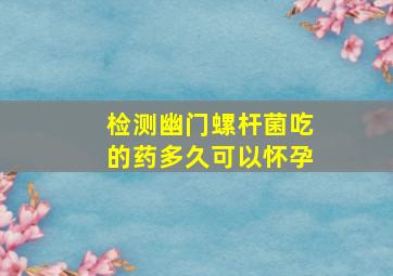 检测幽门螺杆菌吃的药多久可以怀孕