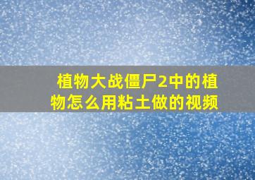 植物大战僵尸2中的植物怎么用粘土做的视频