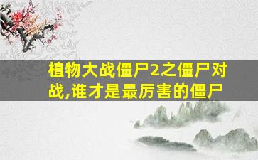 植物大战僵尸2之僵尸对战,谁才是最厉害的僵尸