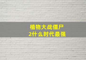 植物大战僵尸2什么时代最强