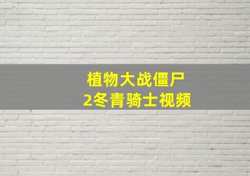 植物大战僵尸2冬青骑士视频