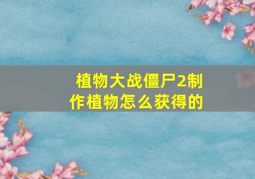 植物大战僵尸2制作植物怎么获得的