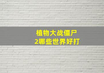 植物大战僵尸2哪些世界好打