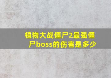 植物大战僵尸2最强僵尸boss的伤害是多少